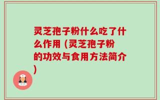 灵芝孢子粉什么吃了什么作用 (灵芝孢子粉的功效与食用方法简介)