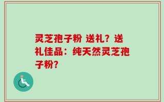 灵芝孢子粉 送礼？送礼佳品：纯天然灵芝孢子粉？