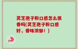 灵芝孢子粉口感怎么很香吗(灵芝孢子粉口感好，香味浓郁！)