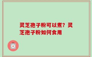 灵芝孢子粉可以煮？灵芝孢子粉如何食用