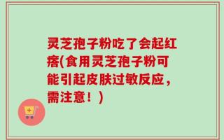 灵芝孢子粉吃了会起红瘩(食用灵芝孢子粉可能引起皮肤过敏反应，需注意！)