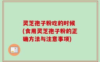 灵芝孢子粉吃的时候 (食用灵芝孢子粉的正确方法与注意事项)