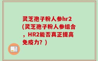 灵芝孢子粉人参hr2(灵芝孢子粉人参组合，HR2能否真正提高免疫力？)