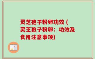 灵芝孢子粉卵功效 (灵芝孢子粉卵：功效及食用注意事项)