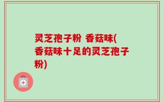 灵芝孢子粉 香菇味(香菇味十足的灵芝孢子粉)