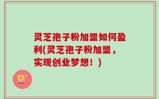 灵芝孢子粉加盟如何盈利(灵芝孢子粉加盟，实现创业梦想！)