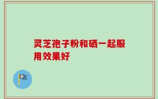 灵芝孢子粉和硒一起服用效果好