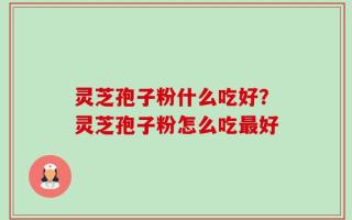 灵芝孢子粉什么吃好？灵芝孢子粉怎么吃最好