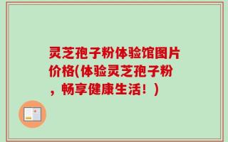 灵芝孢子粉体验馆图片价格(体验灵芝孢子粉，畅享健康生活！)