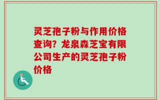 灵芝孢子粉与作用价格查询？龙泉森芝宝有限公司生产的灵芝孢子粉价格