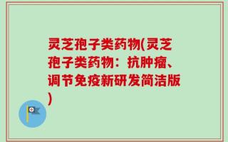 灵芝孢子类药物(灵芝孢子类药物：抗肿瘤、调节免疫新研发简洁版)