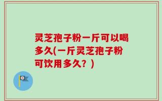 灵芝孢子粉一斤可以喝多久(一斤灵芝孢子粉可饮用多久？)