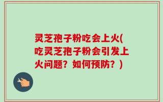 灵芝孢子粉吃会上火(吃灵芝孢子粉会引发上火问题？如何预防？)