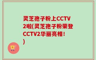 灵芝孢子粉上CCTV2啦(灵芝孢子粉荣登CCTV2华丽亮相！)