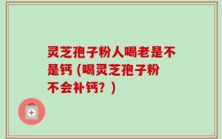 灵芝孢子粉人喝老是不是钙 (喝灵芝孢子粉不会补钙？)