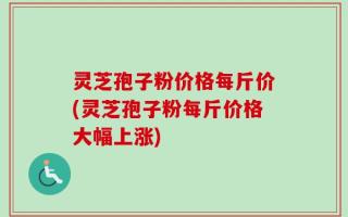 灵芝孢子粉价格每斤价(灵芝孢子粉每斤价格大幅上涨)