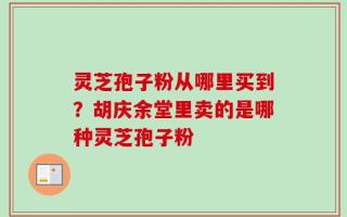灵芝孢子粉从哪里买到？胡庆余堂里卖的是哪种灵芝孢子粉