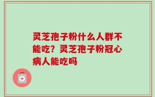灵芝孢子粉什么人群不能吃？灵芝孢子粉冠心病人能吃吗