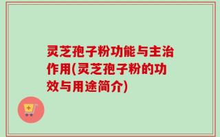 灵芝孢子粉功能与主治作用(灵芝孢子粉的功效与用途简介)