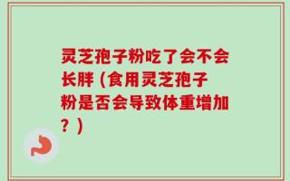 灵芝孢子粉吃了会不会长胖 (食用灵芝孢子粉是否会导致体重增加？)