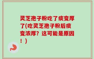 灵芝孢子粉吃了痰变厚了(吃灵芝孢子粉后痰变浓厚？这可能是原因！)