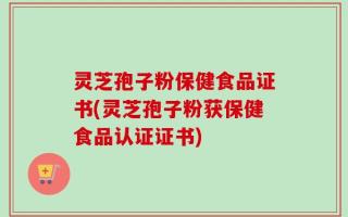 灵芝孢子粉保健食品证书(灵芝孢子粉获保健食品认证证书)