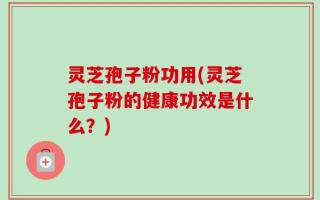 灵芝孢子粉功用(灵芝孢子粉的健康功效是什么？)