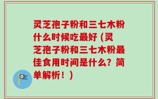 灵芝孢子粉和三七木粉什么时候吃最好 (灵芝孢子粉和三七木粉最佳食用时间是什么？简单解析！)
