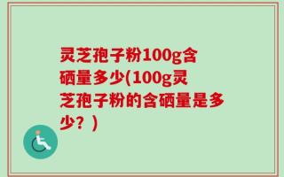 灵芝孢子粉100g含硒量多少(100g灵芝孢子粉的含硒量是多少？)