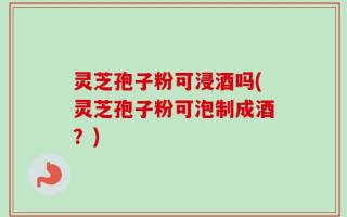 灵芝孢子粉可浸酒吗(灵芝孢子粉可泡制成酒？)