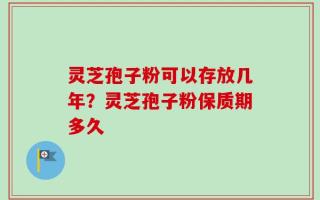 灵芝孢子粉可以存放几年？灵芝孢子粉保质期多久