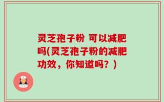 灵芝孢子粉 可以减肥吗(灵芝孢子粉的减肥功效，你知道吗？)