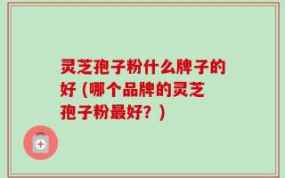 灵芝孢子粉什么牌子的好 (哪个品牌的灵芝孢子粉最好？)