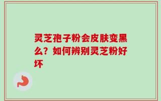 灵芝孢子粉会皮肤变黑么？如何辨别灵芝粉好坏