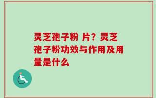 灵芝孢子粉 片？灵芝孢子粉功效与作用及用量是什么