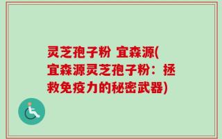 灵芝孢子粉 宜森源(宜森源灵芝孢子粉：拯救免疫力的秘密武器)