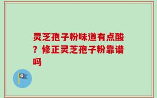 灵芝孢子粉味道有点酸？修正灵芝孢子粉靠谱吗