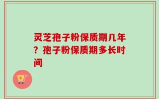 灵芝孢子粉保质期几年？孢子粉保质期多长时间
