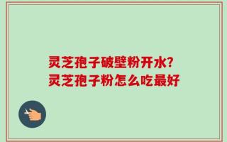 灵芝孢子破壁粉开水？灵芝孢子粉怎么吃最好
