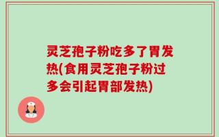 灵芝孢子粉吃多了胃发热(食用灵芝孢子粉过多会引起胃部发热)