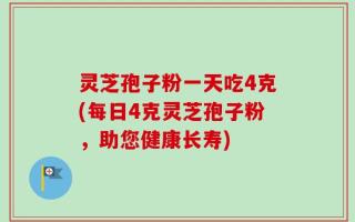 灵芝孢子粉一天吃4克(每日4克灵芝孢子粉，助您健康长寿)