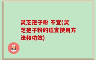 灵芝孢子粉 不宜(灵芝孢子粉的适宜使用方法和功效)