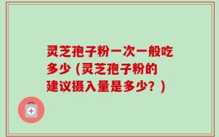 灵芝孢子粉一次一般吃多少 (灵芝孢子粉的建议摄入量是多少？)