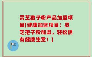 灵芝孢子粉产品加盟项目(健康加盟项目：灵芝孢子粉加盟，轻松拥有健康生意！)