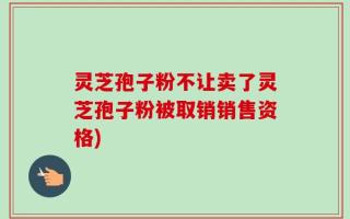 灵芝孢子粉不让卖了灵芝孢子粉被取销销售资格)
