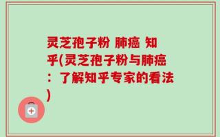 灵芝孢子粉 肺癌 知乎(灵芝孢子粉与肺癌：了解知乎专家的看法)
