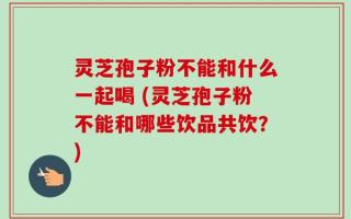 灵芝孢子粉不能和什么一起喝 (灵芝孢子粉不能和哪些饮品共饮？)