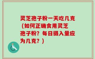 灵芝孢子粉一天吃几克 (如何正确食用灵芝孢子粉？每日摄入量应为几克？)