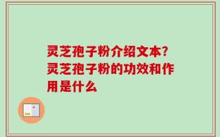 灵芝孢子粉介绍文本？灵芝孢子粉的功效和作用是什么