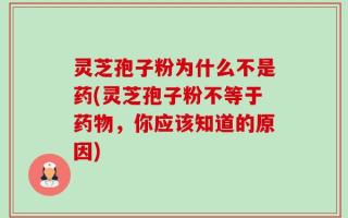 灵芝孢子粉为什么不是药(灵芝孢子粉不等于药物，你应该知道的原因)